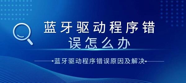 藍牙驅動程序錯誤怎么辦？藍牙驅動程序錯誤原因及解決