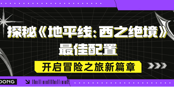 探秘《地平線：西之絕境》最佳配置，開(kāi)啟冒險(xiǎn)之旅新篇章