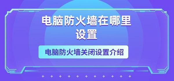 電腦防火墻在哪里設置 電腦防火墻關閉設置介紹