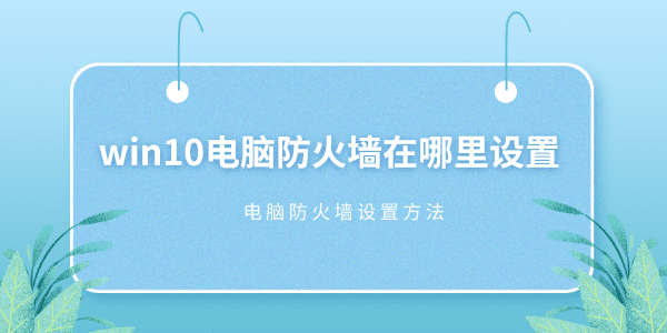 win10電腦防火墻在哪里設置 Win10設置電腦防火墻方法