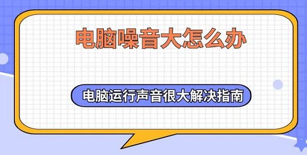 電腦噪音大怎么辦 電腦運(yùn)行聲音很大解決指南