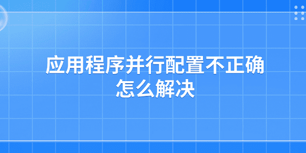 應(yīng)用程序并行配置不正確怎么解決 應(yīng)用程序并行配置不正確解決方法