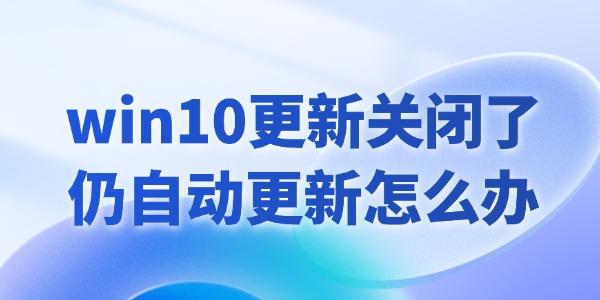 win10更新關(guān)閉了仍然自動(dòng)更新怎么辦