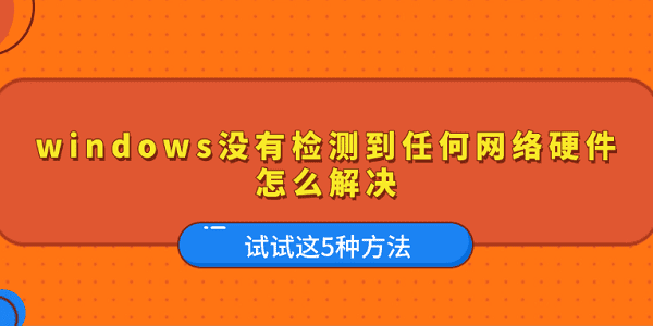 windows沒有檢測到任何網(wǎng)絡硬件怎么解決 試試這5種方法