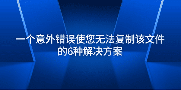 一個(gè)意外錯(cuò)誤使您無(wú)法復(fù)制該文件的6種解決方案