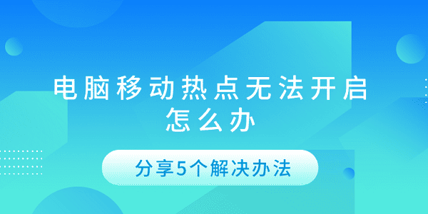 電腦移動熱點無法開啟怎么辦 分享5個解決辦法