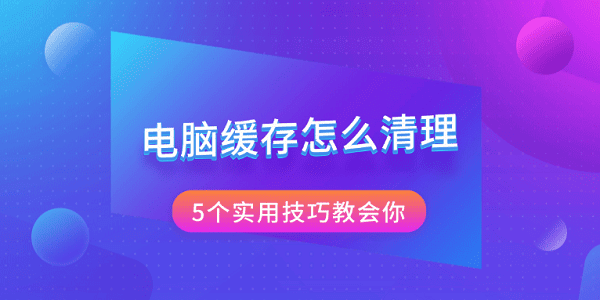 電腦緩存怎么清理 5個實用技巧教會你