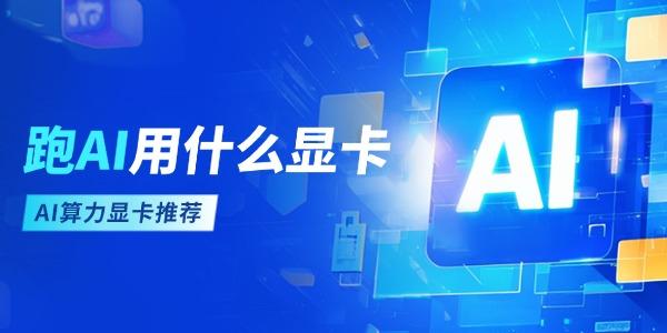 跑ai用什么顯卡 AI算力顯卡推薦