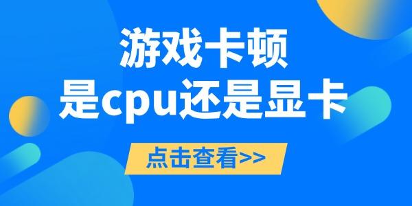 游戲卡頓是cpu還是顯卡