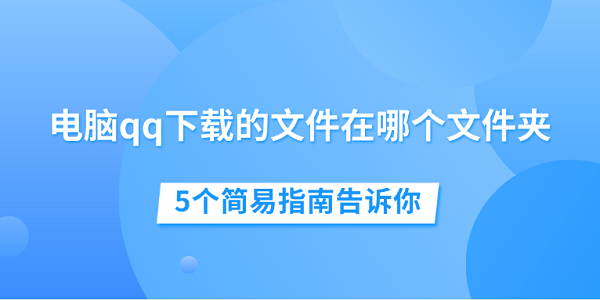 電腦qq下載的文件在哪個(gè)文件夾 5個(gè)簡(jiǎn)易指南告訴你