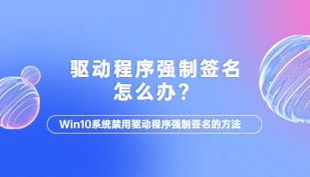 win10電腦驅(qū)動程序強制簽名怎么辦？電腦驅(qū)動程序強制簽名的解決方法