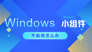 Windows 11小組件不能用怎么辦？