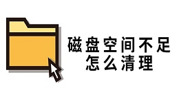 磁盤空間不足怎么清理 磁盤空間優(yōu)化方法指南